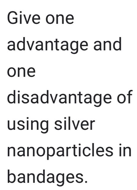 Give one 
advantage and 
one 
disadvantage of 
using silver 
nanoparticles in 
bandages.