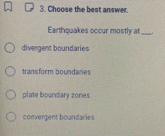 Choose the best answer.
Earthquakes occur mostly at_ *
divergent boundaries
transform boundaries
plate boundary zones
convergent boundaries