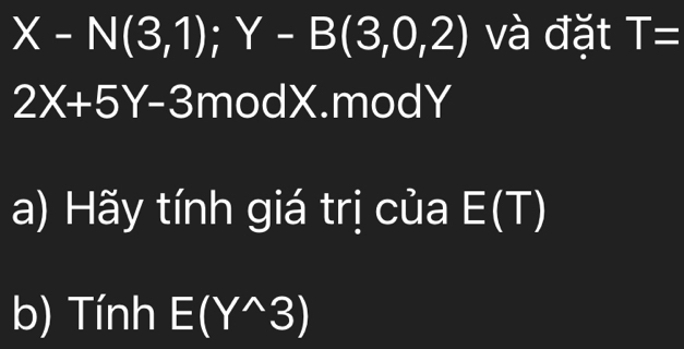 X-N(3,1);Y-B(3,0,2) và đặt T=
2X+5Y-3 modX.modY 
a) Hãy tính giá trị của I frac  (T) 
b) Tính E(Y^(wedge)3)