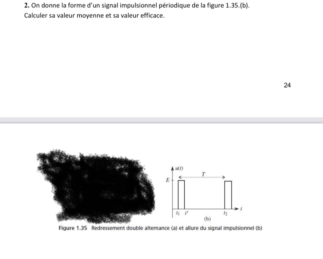 On donne la forme d’un signal impulsionnel périodique de la figure 1.35.(b).
Calculer sa valeur moyenne et sa valeur efficace.
24
Figure 1.35 Redressement double alternance (a) et allure du signal impulsionnel (b)