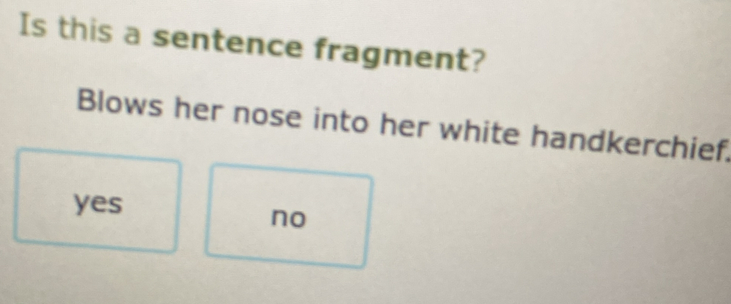 Is this a sentence fragment?
Blows her nose into her white handkerchief.
yes
no