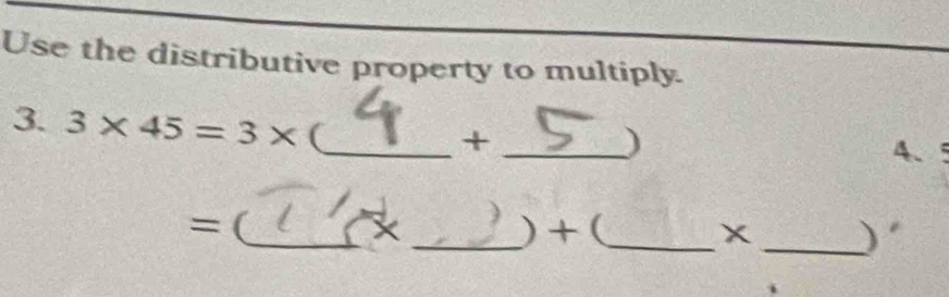 Use the distributive property to multiply. 
3. 3* 45=3* (_ _4、5 
+ 
) 
=(_ _) + (_ x _) 
+