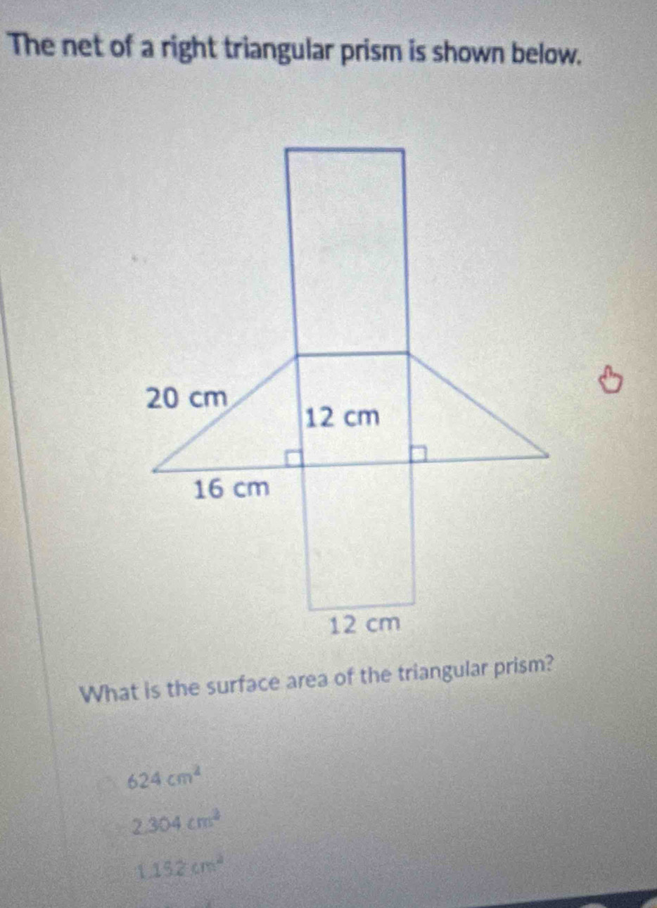 The net of a right triangular prism is shown below.
What is the surface area of the triangular prism?
624cm^2
2.304cm^2
1.152cm^2