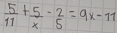  5/11 + 5/x - 2/5 =9x-11