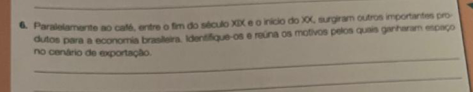 Paralelamente ao café, entre o fim do século XIX e o início do XX, surgiram outros importantes pro 
dutos para a econoria brasileira. Identifique-os e reúna os motivos pelos quais ganharam espaço 
_ 
no cenário de exportação. 
_