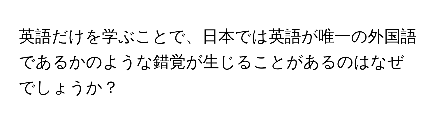 英語だけを学ぶことで、日本では英語が唯一の外国語であるかのような錯覚が生じることがあるのはなぜでしょうか？