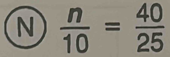  n/10 = 40/25 