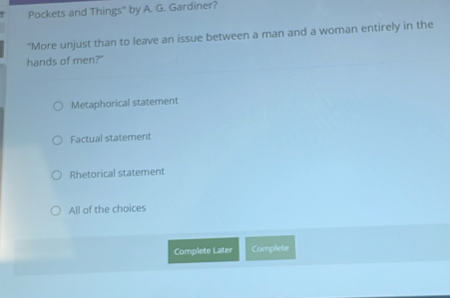 Pockets and Things" by A. G. Gardiner?
“More unjust than to leave an issue between a man and a woman entirely in the
hands of men?"
Metaphorical statement
Factual statement
Rhetorical statement
All of the choices
Complete Later Complete