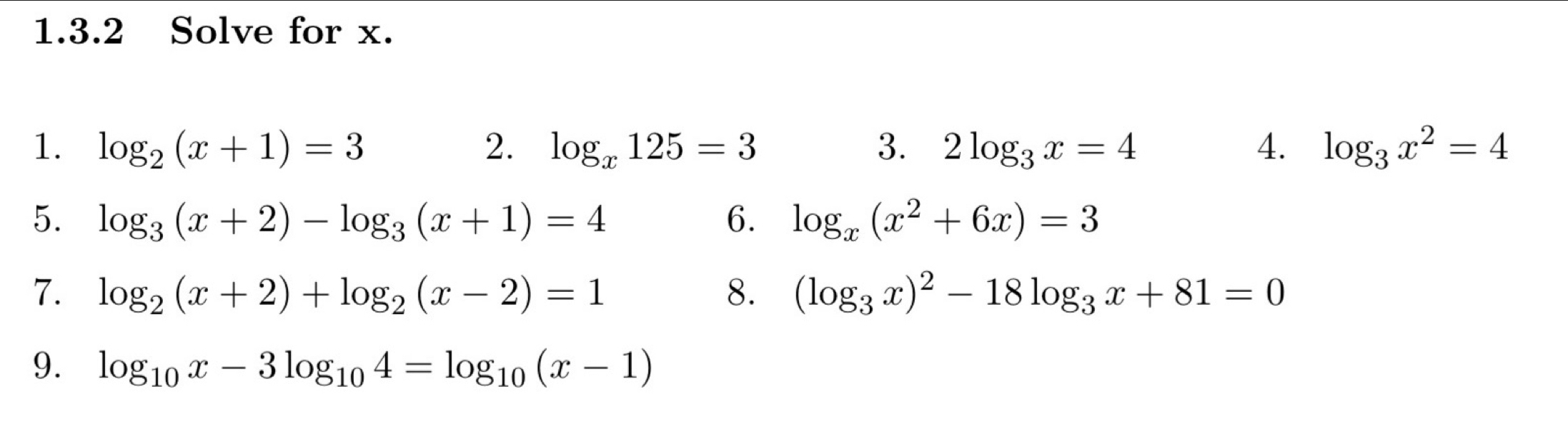 Solve for x. 
1. log _2(x+1)=3 2. log _x125=3 3. 2log _3x=4 4. log _3x^2=4
5. log _3(x+2)-log _3(x+1)=4 6. log _x(x^2+6x)=3
7. log _2(x+2)+log _2(x-2)=1 8. (log _3x)^2-18log _3x+81=0
9. log _10x-3log _104=log _10(x-1)