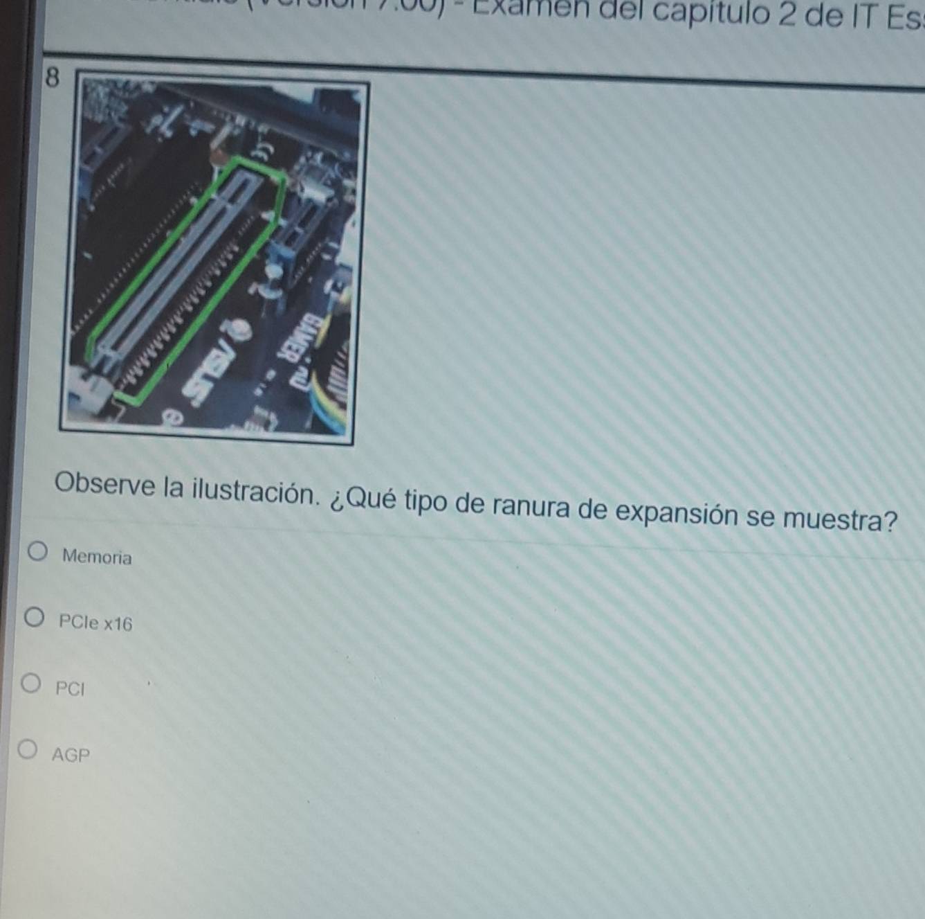 Examen del capítulo 2 de IT Es
Observe la ilustración. ¿Qué tipo de ranura de expansión se muestra?
Memoria
PCle * 16
PCl
AGP