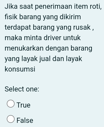 Jika saat penerimaan item roti,
fisik barang yang dikirim
terdapat barang yang rusak ,
maka minta driver untuk
menukarkan dengan barang
yang layak jual dan layak
konsumsi
Select one:
True
False