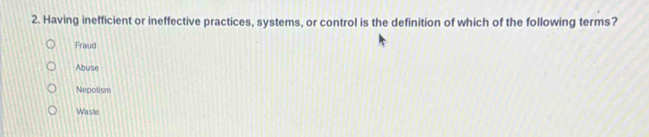 Having inefficient or ineffective practices, systems, or control is the definition of which of the following terms?
Fraud
Abuse
Nepotism
Waste