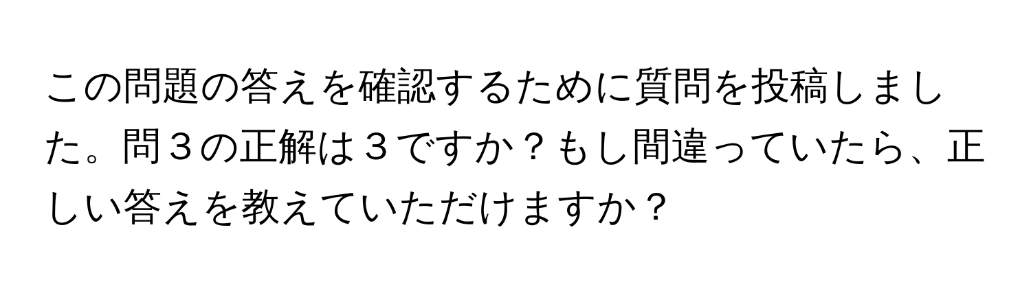 この問題の答えを確認するために質問を投稿しました。問３の正解は３ですか？もし間違っていたら、正しい答えを教えていただけますか？