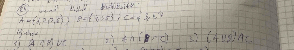 Jznè dhànè Behle,ite:
A= 1,2,3,6; B= 4,56; C= 3,4,7
Michso 
1 (A∩ B)∪ C
2) A∩ (B∩ C) 3)(4∪ B)∩ C