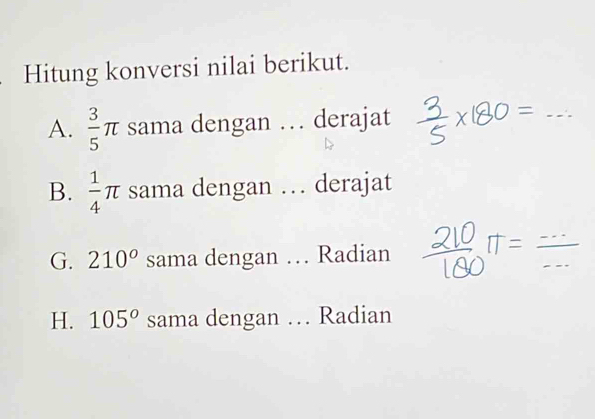 Hitung konversi nilai berikut.
A.  3/5 π sama dengan … derajat
_
B.  1/4 π sama dengan … derajat
G. 210^o sama dengan … Radian
H. 105^o sama dengan … Radian