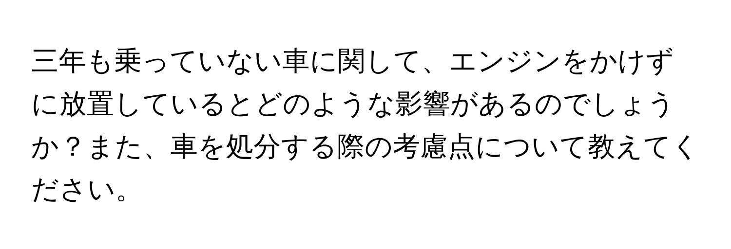 三年も乗っていない車に関して、エンジンをかけずに放置しているとどのような影響があるのでしょうか？また、車を処分する際の考慮点について教えてください。