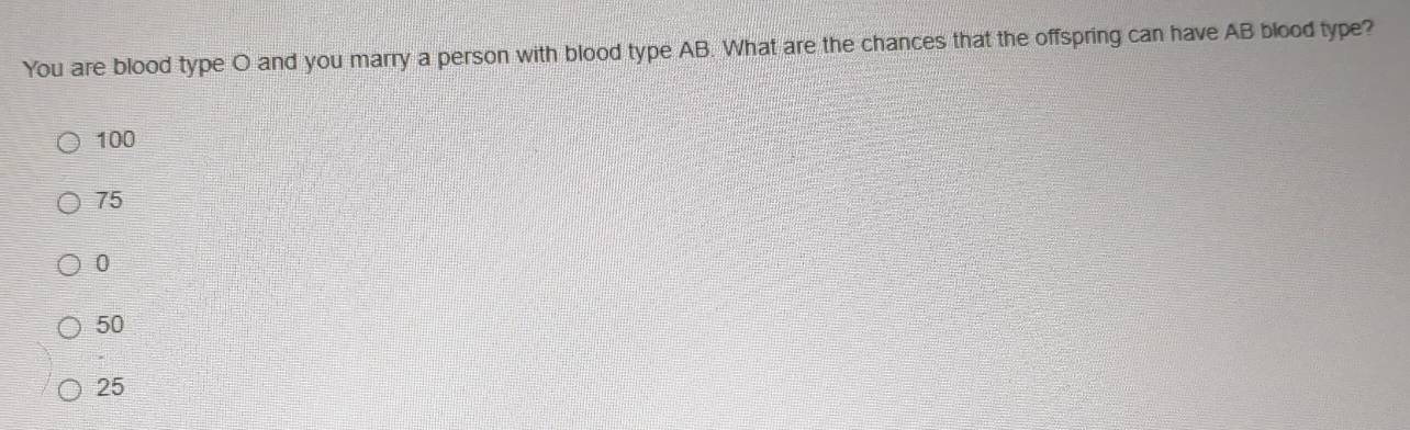 You are blood type O and you marry a person with blood type AB. What are the chances that the offspring can have AB blood type?
100
75
0
50
25