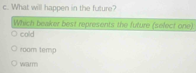 What will happen in the future?
Which beaker best represents the future (select one).
cold
room temp
warm