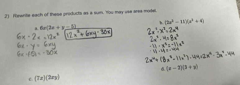 Rewrite each of these products as a sum. You may use area model. 
a. 6x(2x+y-5) b. (2x^2-11)(x^2+4)
d. (x-2)(3+y)
c. (7x)(2xy)