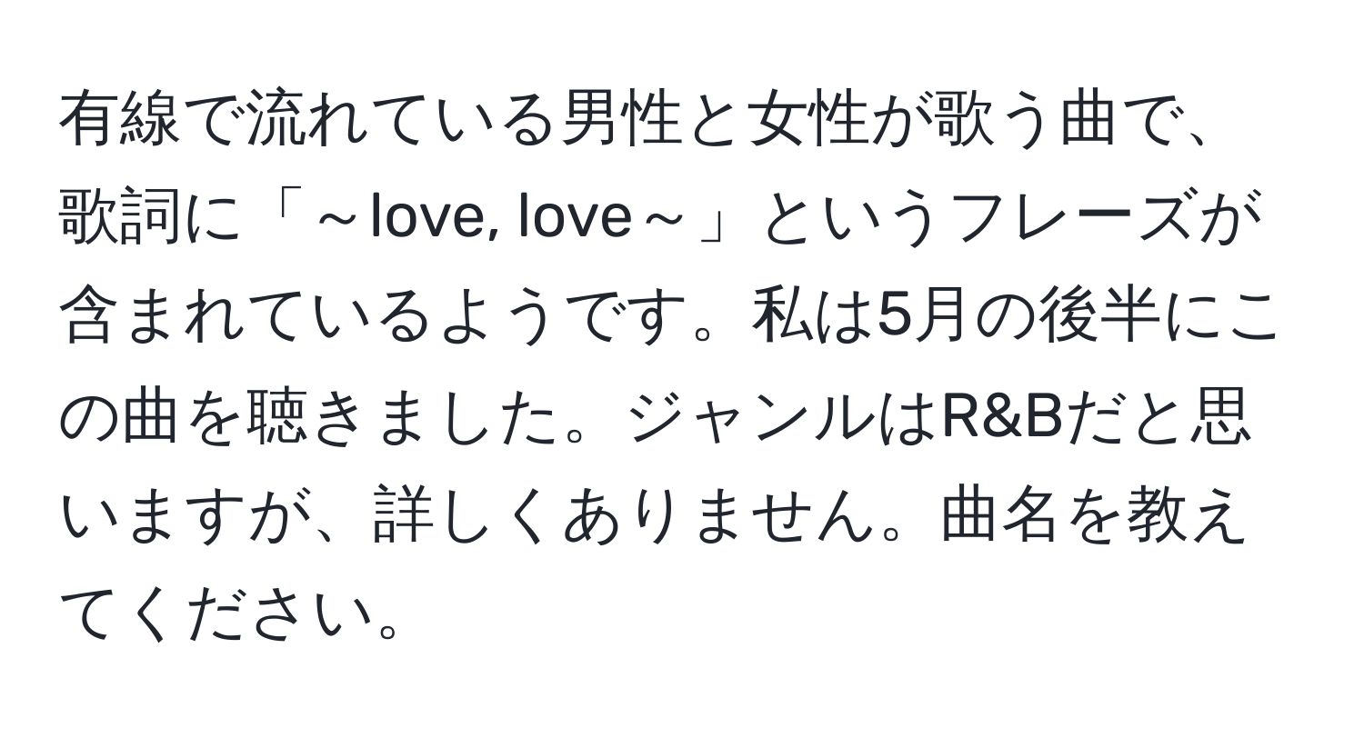 有線で流れている男性と女性が歌う曲で、歌詞に「～love, love～」というフレーズが含まれているようです。私は5月の後半にこの曲を聴きました。ジャンルはR&Bだと思いますが、詳しくありません。曲名を教えてください。