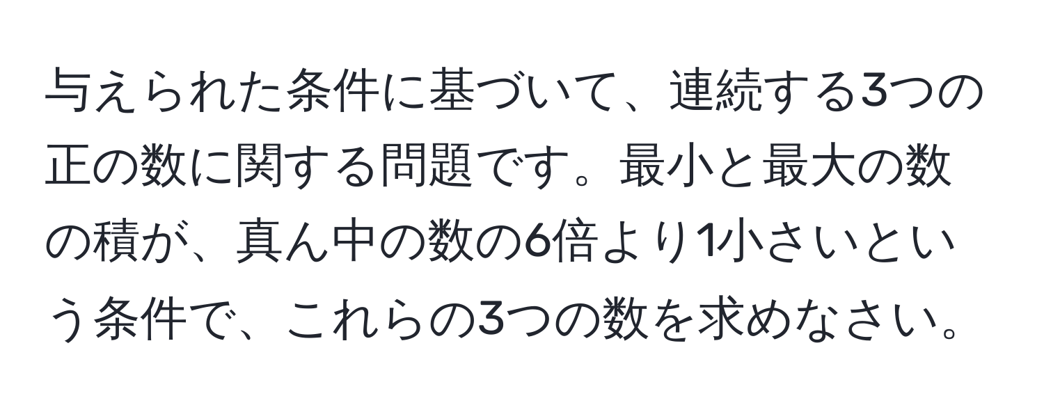 与えられた条件に基づいて、連続する3つの正の数に関する問題です。最小と最大の数の積が、真ん中の数の6倍より1小さいという条件で、これらの3つの数を求めなさい。