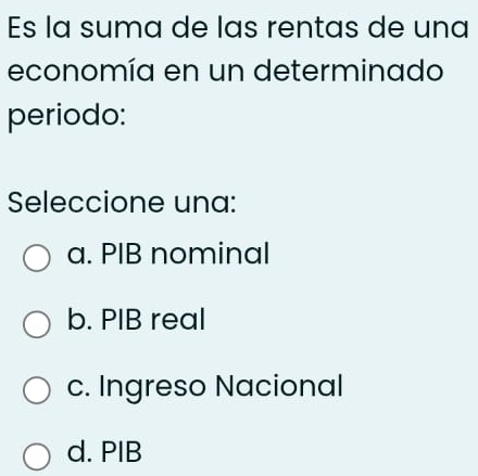 Es la suma de las rentas de una
economía en un determinado
periodo:
Seleccione una:
a. PIB nominal
b. PIB real
c. Ingreso Nacional
d. PIB