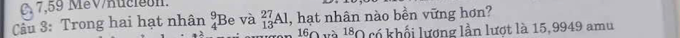 C, 7,59 M &V/Kucieon. 
Câu 3: Trong hai hạt nhân _4^9B e và _(13)^(27)Al , hạt nhân nào bền vững hơn?
180 và l*0 có khối lương lần lượt là 15,9949 amu