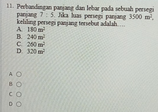 Perbandingan panjang dan lebar pada sebuah persegi
panjang 7:5. Jika luas persegi panjang 3500m^2, 
keliling persegi panjang tersebut adalah…..
A. 180m^2
B. 240m^2
C. 260m^2
D. 320m^2
A
B
C
D