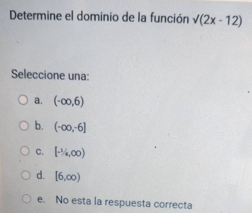 Determine el dominio de la función sqrt((2x-12))
Seleccione una:
a. (-∈fty ,6)
b. (-∈fty ,-6]
C. [-1/6,∈fty )
d. [6,∈fty )
e. No esta la respuesta correcta