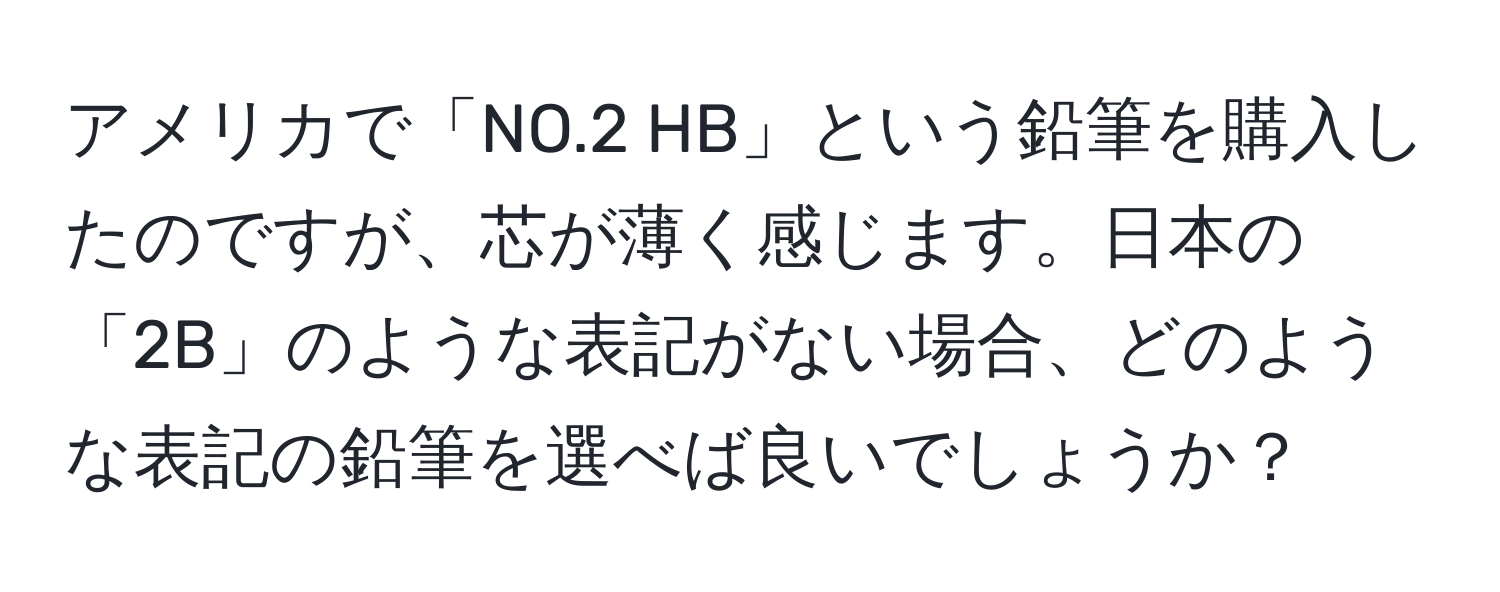 アメリカで「NO.2 HB」という鉛筆を購入したのですが、芯が薄く感じます。日本の「2B」のような表記がない場合、どのような表記の鉛筆を選べば良いでしょうか？