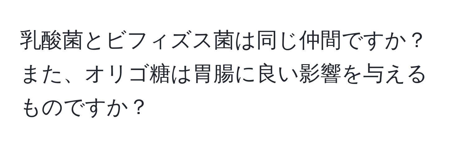 乳酸菌とビフィズス菌は同じ仲間ですか？また、オリゴ糖は胃腸に良い影響を与えるものですか？