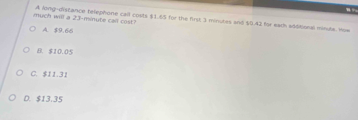 Pa
much will a 23-minute call cost?
A long-distance telephone call costs $1.65 for the first 3 minutes and $0.42 for each additional minute. How
A. $9.66
B. $10.05
C. $11.31
D. $13.35