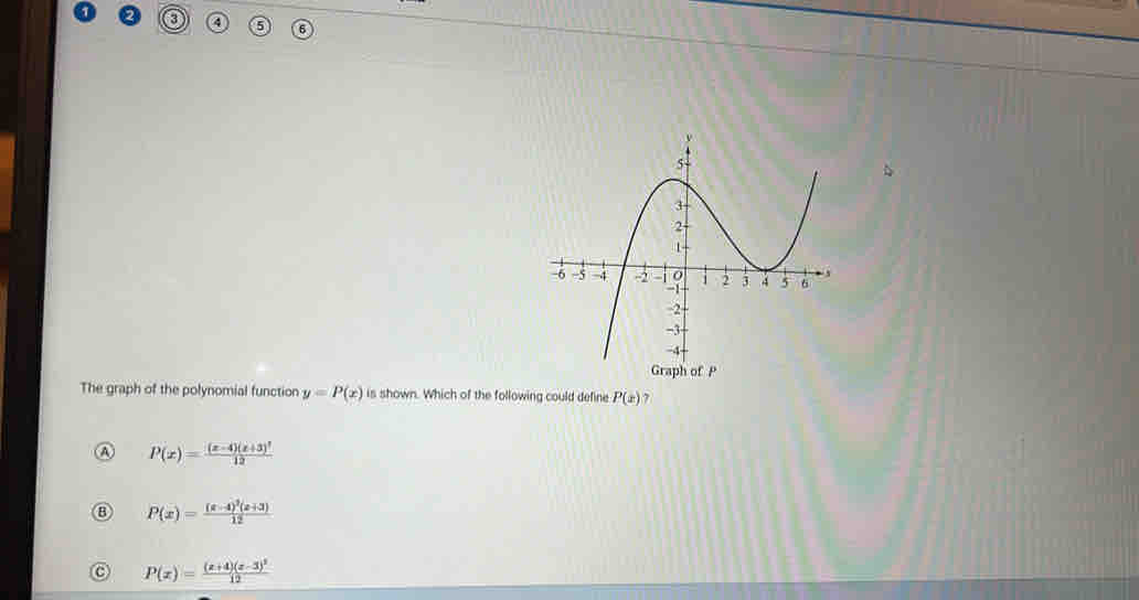 3 4 5
The graph of the polynomial function y=P(x) is shown. Which of the following could define P(x) 7
A P(x)=frac (x-4)(x+3)^112
B P(x)=frac (x-4)^2(x+3)12
c P(x)=frac (x+4)(x-3)^212