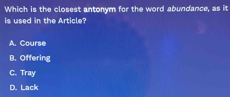 Which is the closest antonym for the word abundance, as it
is used in the Article?
A. Course
B. Offering
C. Tray
D. Lack