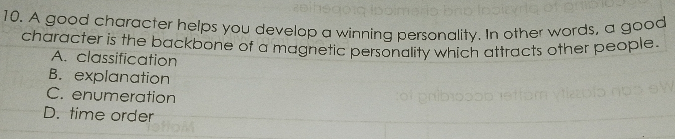 A good character helps you develop a winning personality. In other words, a good
character is the backbone of a magnetic personality which attracts other people.
A. classification
B. explanation
C. enumeration
D. time order