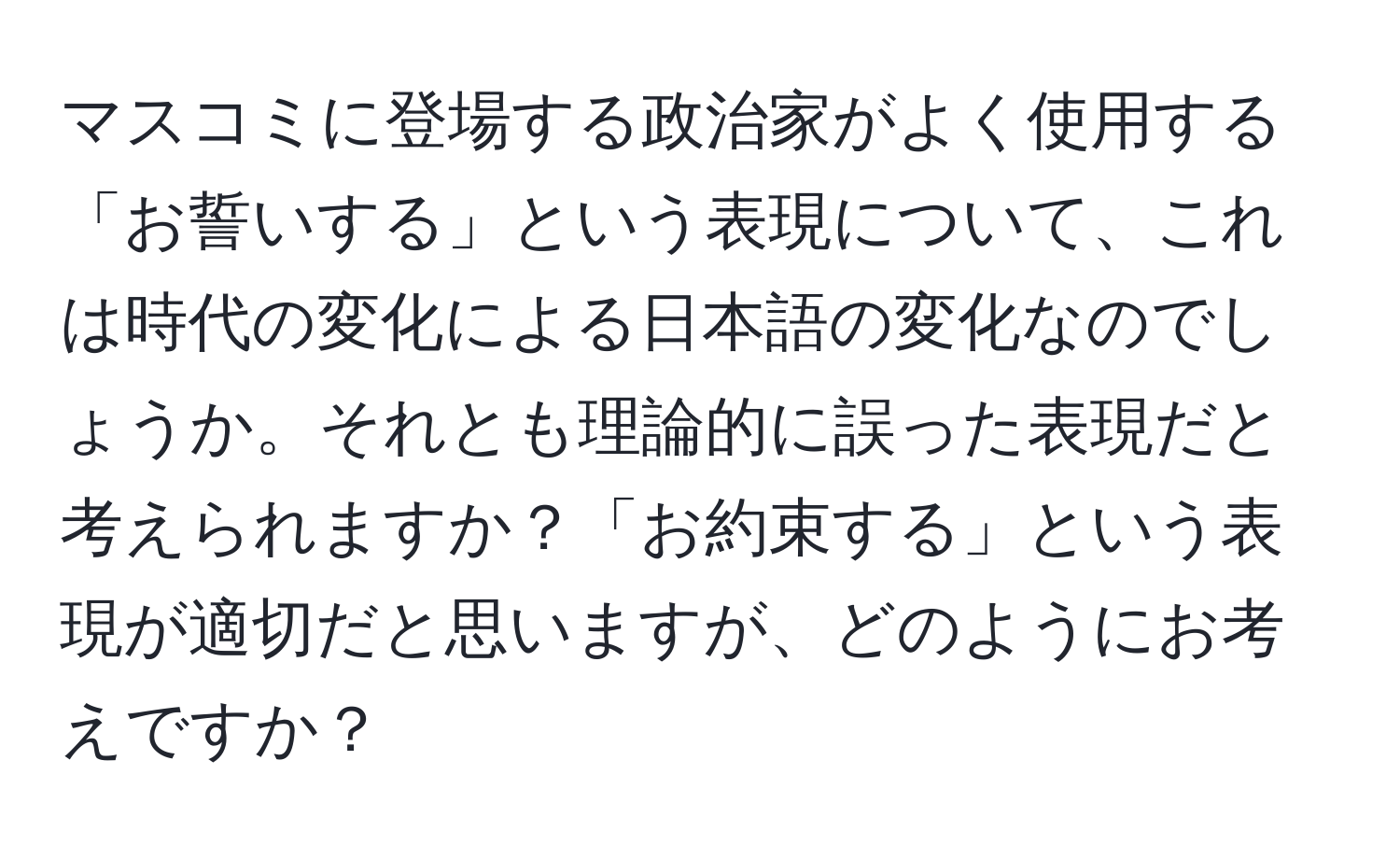 マスコミに登場する政治家がよく使用する「お誓いする」という表現について、これは時代の変化による日本語の変化なのでしょうか。それとも理論的に誤った表現だと考えられますか？「お約束する」という表現が適切だと思いますが、どのようにお考えですか？