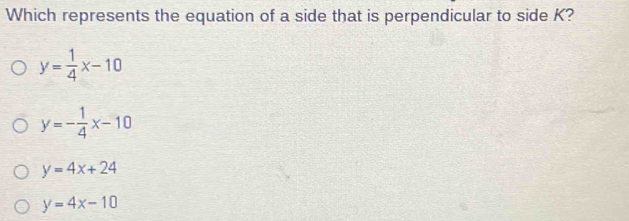 Which represents the equation of a side that is perpendicular to side K?
y= 1/4 x-10
y=- 1/4 x-10
y=4x+24
y=4x-10