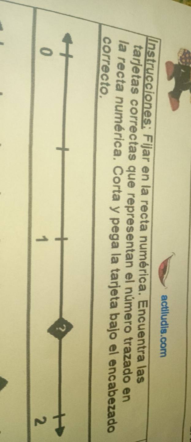 actiludis.com 
Instrucciones: Fijar en la recta numérica. Encuentra las 
tarjetas correctas que representan el número trazado en 
la recta numérica. Corta y pega la tarjeta bajo el encabezado 
correcto.