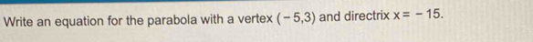 Write an equation for the parabola with a vertex (-5,3) and directrix x=-15.