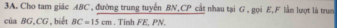 Cho tam giác ABC , đường trung tuyến BN, CP cắt nhau tại G , gọi E, F lần lượt là trun 
của BG, CG, biết BC=15cm. Tính FE, PN.