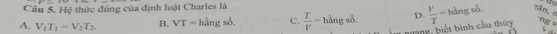 Hệ thức đúng của định luật Charles là
A. V_1T_1=V_2T_2.
B. VT=hangshat o.
D.  V/T =hdot angshat o.
ay
xân, r
C.  T/V =hdot angsdot o. `ng v
gang, biết bình cầu thủy