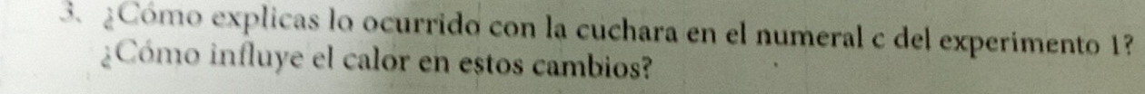 ¿Cómo explicas lo ocurrido con la cuchara en el numeral c del experimento 1? 
¿Cómo influye el calor en estos cambios?