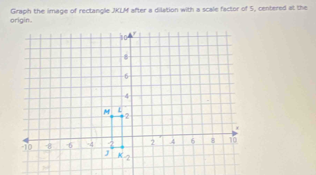 Graph the image of rectangle JKLM after a dilation with a scale factor of 5, centered at the
origin.