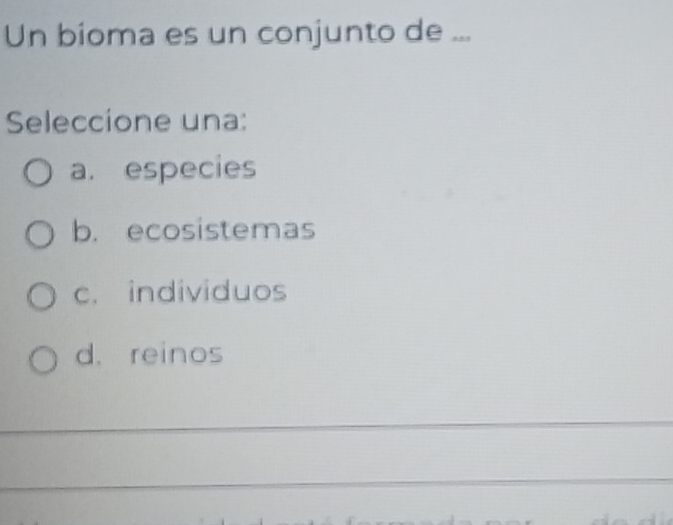 Un bioma es un conjunto de ,,,
Seleccíone una:
a. especies
b. ecosistemas
c. individuos
d. reinos
_
_