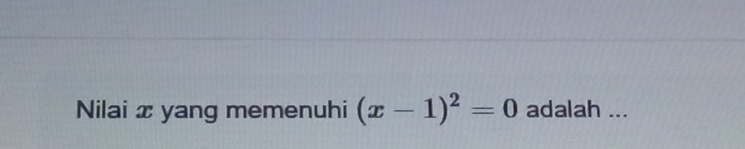 Nilai x yang memenuhi (x-1)^2=0 adalah ...