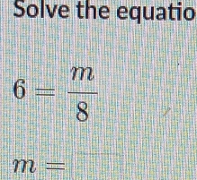 Solve the equatio
6= m/8 
m=□