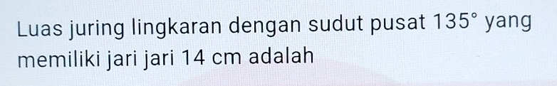 Luas juring lingkaran dengan sudut pusat 135° yang 
memiliki jari jari 14 cm adalah