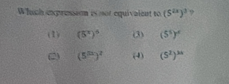 Which expression is not equivalent to (S^(2x))^3 9
(1) (5^x)^6 (3) (5^5)^x
(5^(2x))^2 (4) (S^2end(pmatrix)^(2x)