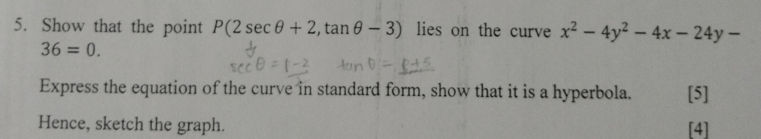 Show that the point P(2sec θ +2,tan θ -3) lies on the curve x^2-4y^2-4x-24y-
36=0. 
Express the equation of the curve in standard form, show that it is a hyperbola. [5] 
Hence, sketch the graph. [4]