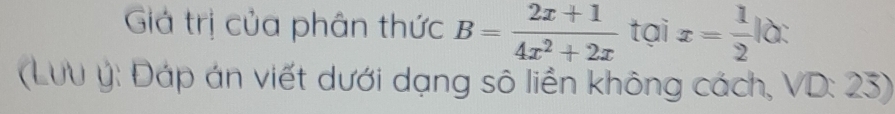 Giả trị của phân thức B= (2x+1)/4x^2+2x  tại x= 1/2 |alpha |
(LưU ý : Đáp án viết dưới dạng sô liền không cách, VD: 23)